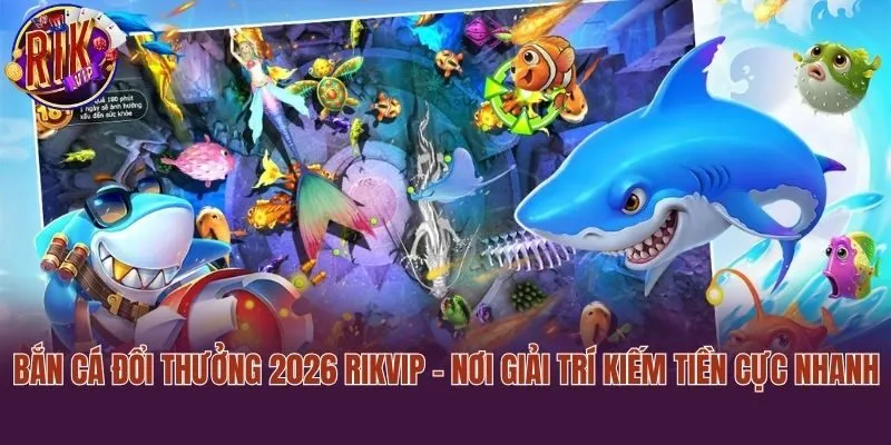 Bắn Cá Đổi Thưởng 2026 Rikvip - Nơi Giải Trí Kiếm Tiền Cực Nhanh
