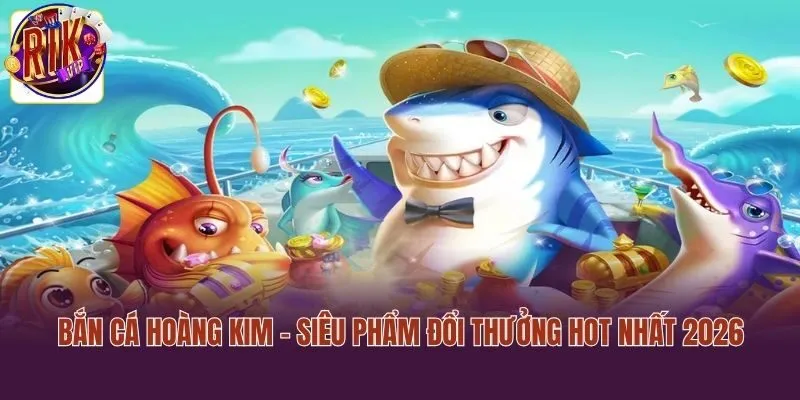 Bắn Cá Hoàng Kim - Siêu Phẩm Đổi Thưởng Hot Nhất 2026