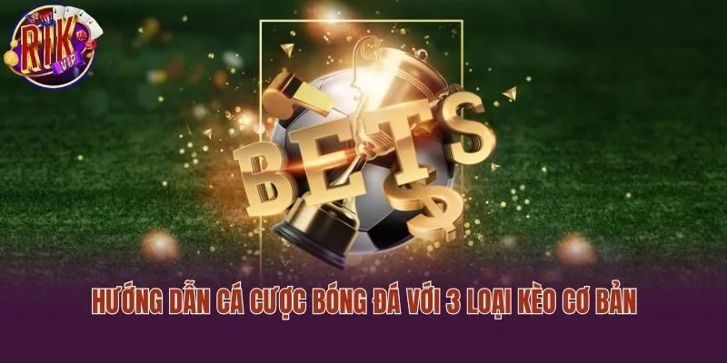 Hướng dẫn cá cược bóng đá với 3 loại kèo cơ bản