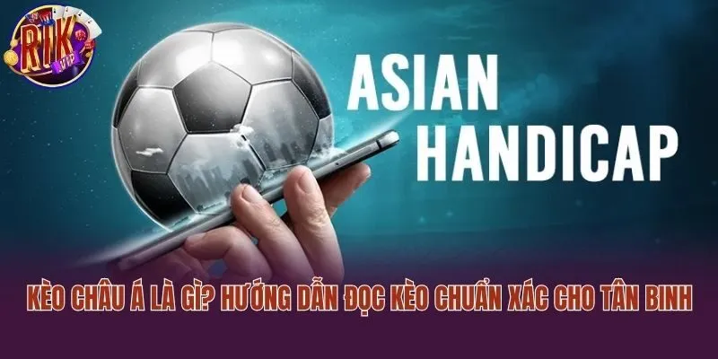 Kèo Châu Á Là Gì? Hướng Dẫn Đọc Kèo Chuẩn Xác Cho Tân Binh